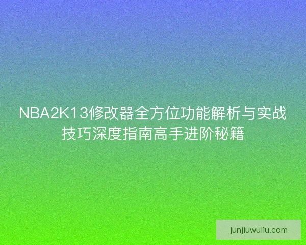 NBA2K13修改器全方位功能解析与实战技巧深度指南高手进阶秘籍