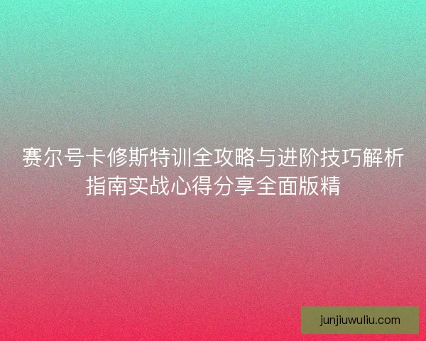 赛尔号卡修斯特训全攻略与进阶技巧解析指南实战心得分享全面版精