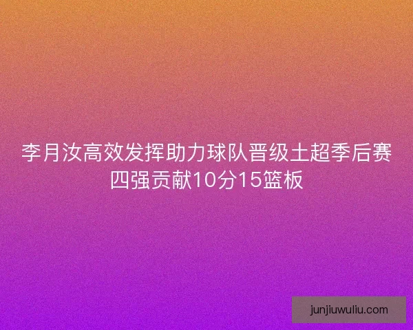李月汝高效发挥助力球队晋级土超季后赛四强贡献10分15篮板