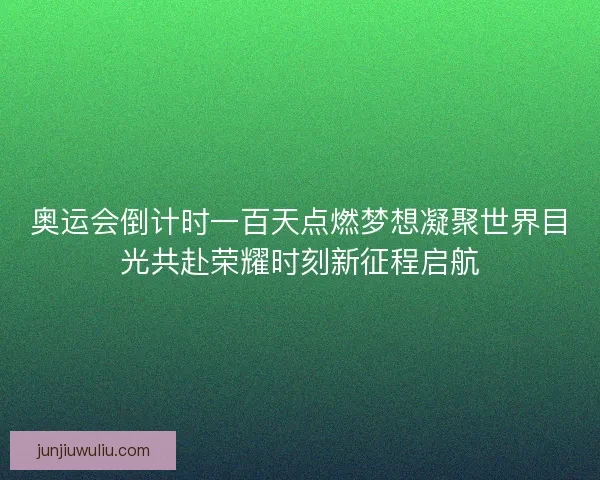 奥运会倒计时一百天点燃梦想凝聚世界目光共赴荣耀时刻新征程启航