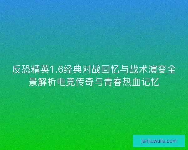 反恐精英1.6经典对战回忆与战术演变全景解析电竞传奇与青春热血记忆