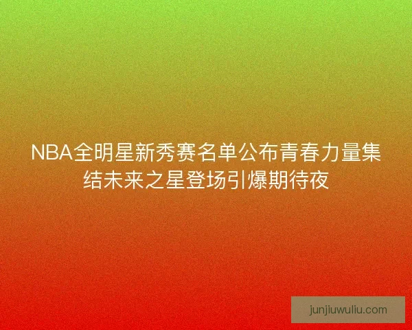 NBA全明星新秀赛名单公布青春力量集结未来之星登场引爆期待夜