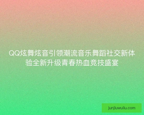 QQ炫舞炫音引领潮流音乐舞蹈社交新体验全新升级青春热血竞技盛宴