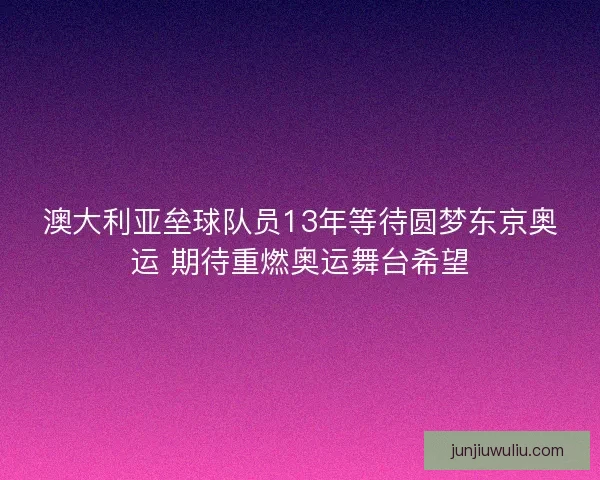 澳大利亚垒球队员13年等待圆梦东京奥运 期待重燃奥运舞台希望