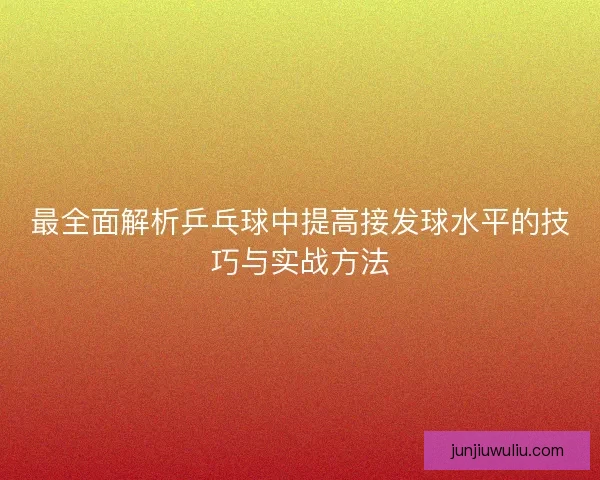 最全面解析乒乓球中提高接发球水平的技巧与实战方法