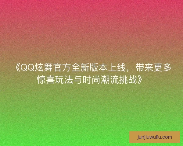 《QQ炫舞官方全新版本上线，带来更多惊喜玩法与时尚潮流挑战》
