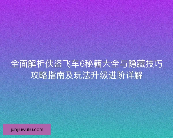 全面解析侠盗飞车6秘籍大全与隐藏技巧攻略指南及玩法升级进阶详解