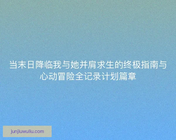 当末日降临我与她并肩求生的终极指南与心动冒险全记录计划篇章