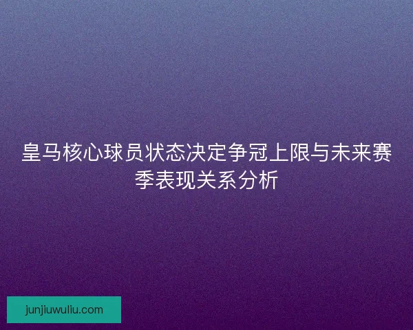 皇马核心球员状态决定争冠上限与未来赛季表现关系分析
